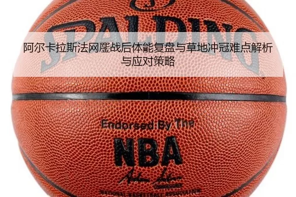 阿尔卡拉斯法网鏖战后体能复盘与草地冲冠难点解析与应对策略