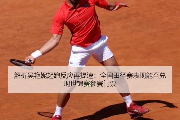 解析吴艳妮起跑反应再提速：全国田径赛表现能否兑现世锦赛参赛门票