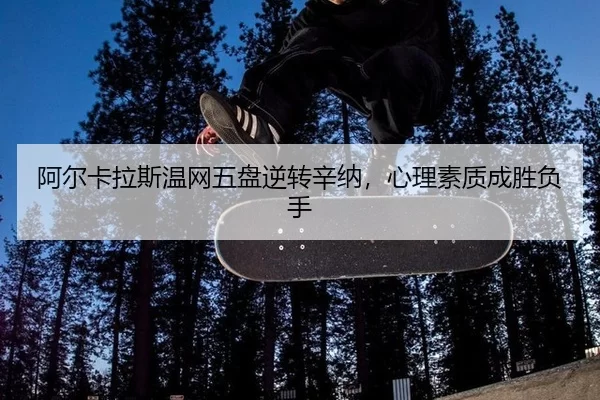 阿尔卡拉斯温网五盘逆转辛纳，心理素质成胜负手