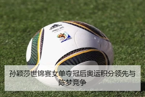 孙颖莎世锦赛女单夺冠后奥运积分领先与陈梦竞争
